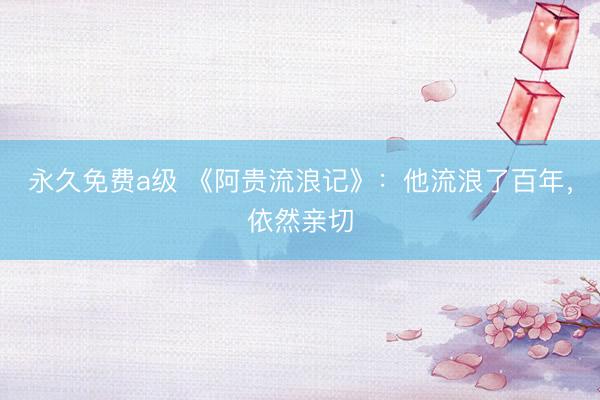 永久免费a级 《阿贵流浪记》：他流浪了百年，依然亲切