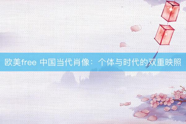 欧美free 中国当代肖像：个体与时代的双重映照