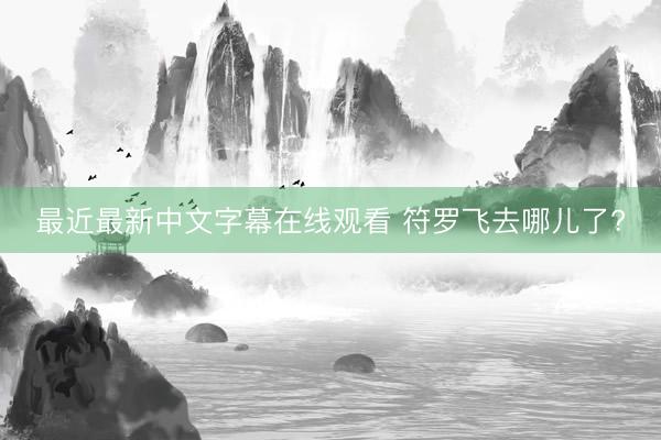 最近最新中文字幕在线观看 符罗飞去哪儿了?