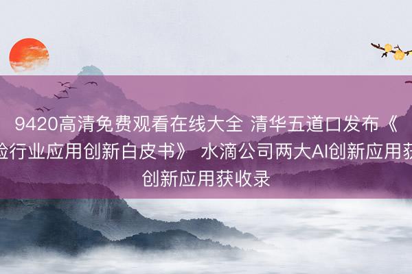 9420高清免费观看在线大全 清华五道口发布《AI保险行业应用创新白皮书》 水滴公司两大AI创新应用获收录