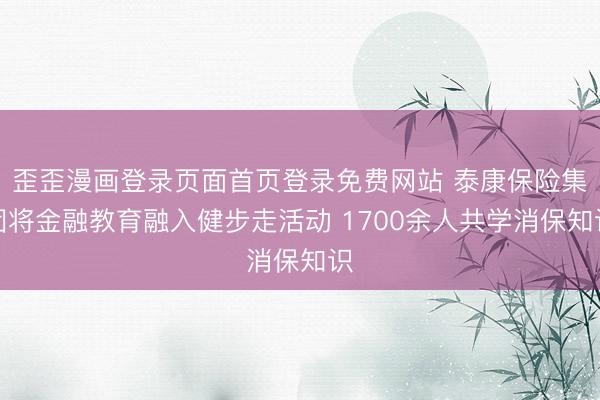 歪歪漫画登录页面首页登录免费网站 泰康保险集团将金融教育融入健步走活动 1700余人共学消保知识