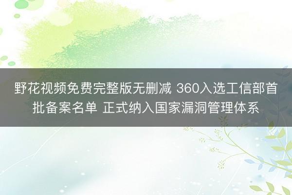 野花视频免费完整版无删减 360入选工信部首批备案名单 正式纳入国家漏洞管理体系