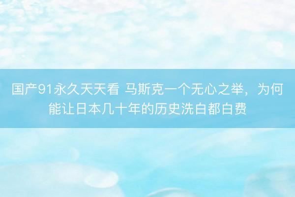 国产91永久天天看 马斯克一个无心之举，为何能让日本几十年的历史洗白都白费