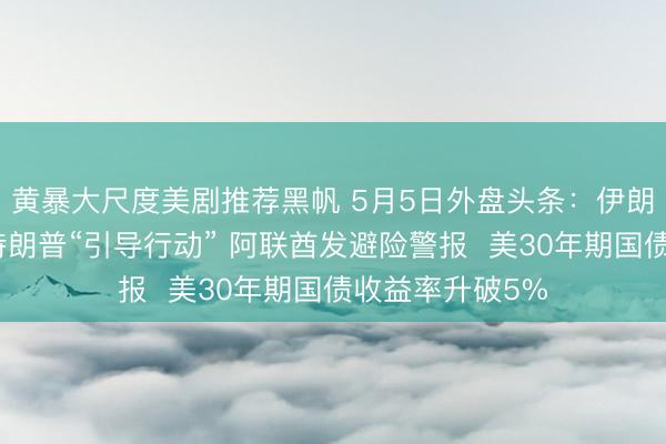 黄暴大尺度美剧推荐黑帆 5月5日外盘头条：伊朗发射导弹回应特朗普“引导行动” 阿联酋发避险警报  美30年期国债收益率升破5%