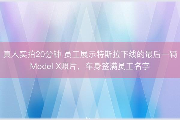 真人实拍20分钟 员工展示特斯拉下线的最后一辆Model X照片，车身签满员工名字