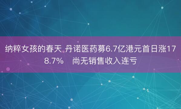 纳粹女孩的春天 丹诺医药募6.7亿港元首日涨178.7% 尚无销售收入连亏