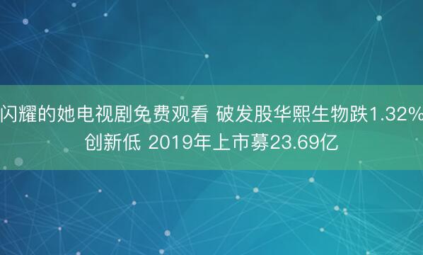 闪耀的她电视剧免费观看 破发股华熙生物跌1.32%创新低 2019年上市募23.69亿