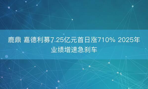 鹿鼎 嘉德利募7.25亿元首日涨710% 2025年业绩增速急刹车