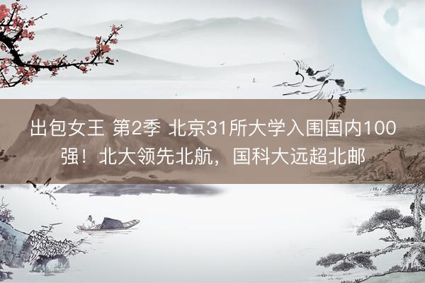 出包女王 第2季 北京31所大学入围国内100强！北大领先北航，国科大远超北邮