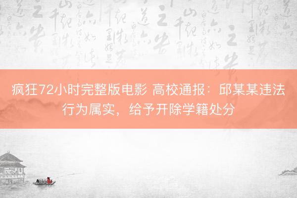 疯狂72小时完整版电影 高校通报：邱某某违法行为属实，给予开除学籍处分