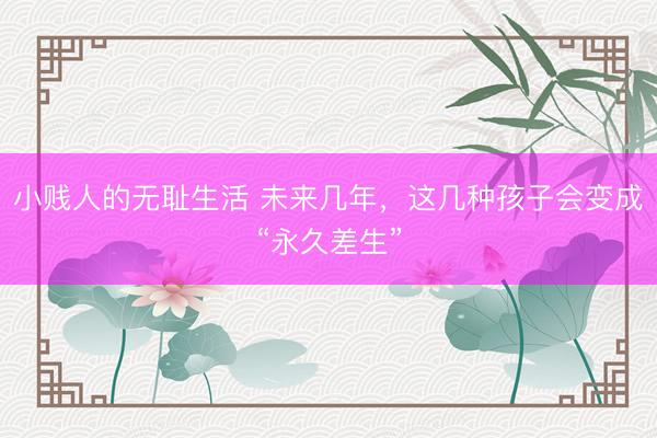 小贱人的无耻生活 未来几年，这几种孩子会变成“永久差生”