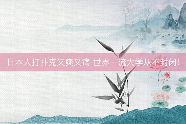 日本人打扑克又爽又痛 世界一流大学从不封闭！