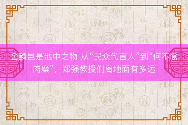 金鳞岂是池中之物 从“民众代言人”到“何不食肉糜”，郑强教授们离地面有多远