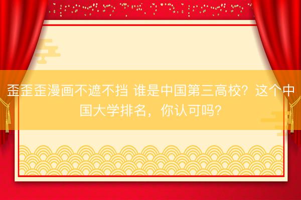 歪歪歪漫画不遮不挡 谁是中国第三高校？这个中国大学排名，你认可吗？