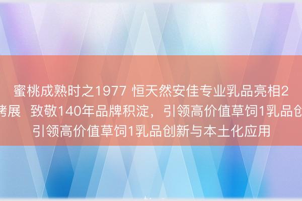 蜜桃成熟时之1977 恒天然安佳专业乳品亮相2026中国国际焙烤展  致敬140年品牌积淀，引领高价值草饲1乳品创新与本土化应用