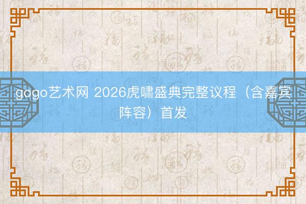gogo艺术网 2026虎啸盛典完整议程（含嘉宾阵容）首发
