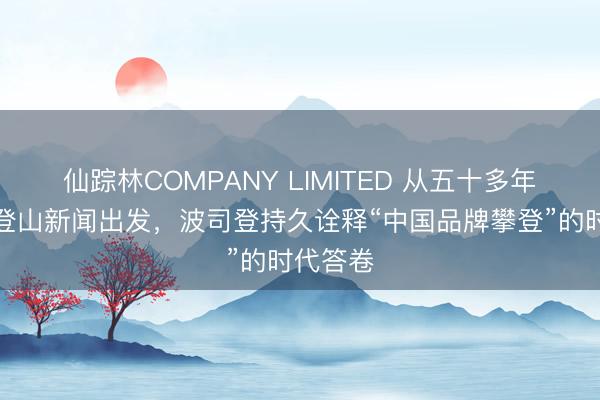 仙踪林COMPANY LIMITED 从五十多年前一则登山新闻出发，波司登持久诠释“中国品牌攀登”的时代答卷