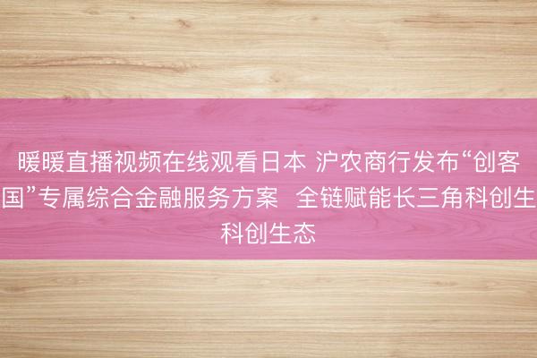 暖暖直播视频在线观看日本 沪农商行发布“创客中国”专属综合金融服务方案  全链赋能长三角科创生态