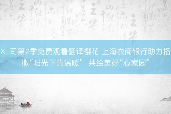 XL司第2季免费观看翻译樱花 上海农商银行助力播撒“阳光下的温暖”  共绘美好“心家园”