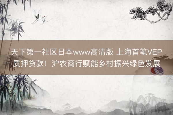 天下第一社区日本www高清版 上海首笔VEP质押贷款！沪农商行赋能乡村振兴绿色发展