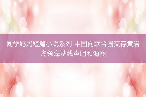同学妈妈短篇小说系列 中国向联合国交存黄岩岛领海基线声明和海图