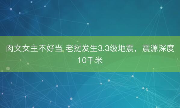 肉文女主不好当 老挝发生3.3级地震，震源深度10千米