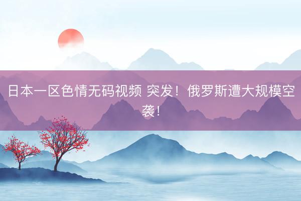 日本一区色情无码视频 突发！俄罗斯遭大规模空袭！