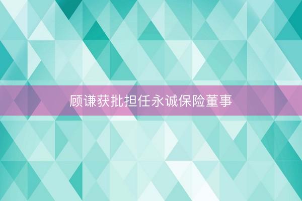 顾谦获批担任永诚保险董事
