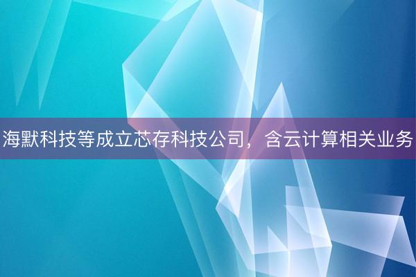 海默科技等成立芯存科技公司,含云计算相关业务