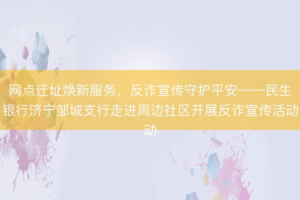 网点迁址焕新服务，反诈宣传守护平安——民生银行济宁邹城支行走进周边社区开展反诈宣传活动