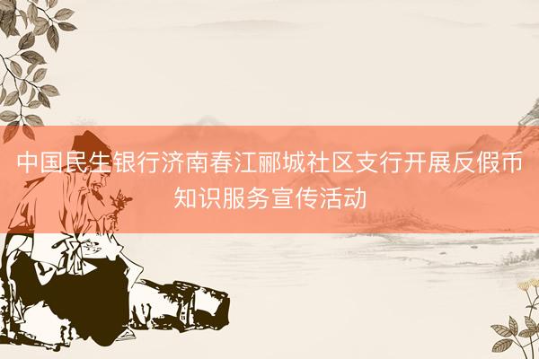 中国民生银行济南春江郦城社区支行开展反假币知识服务宣传活动