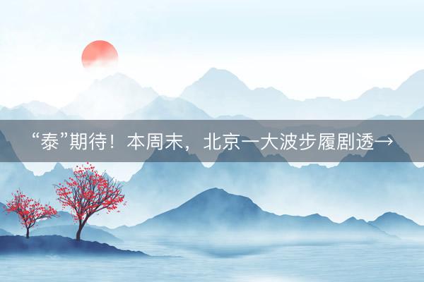 “泰”期待！本周末，北京一大波步履剧透→