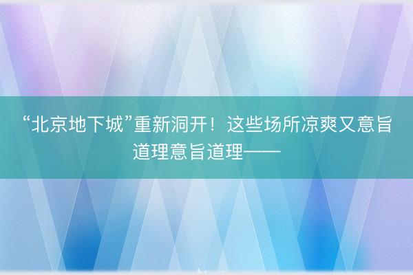 “北京地下城”重新洞开！这些场所凉爽又意旨道理意旨道理——