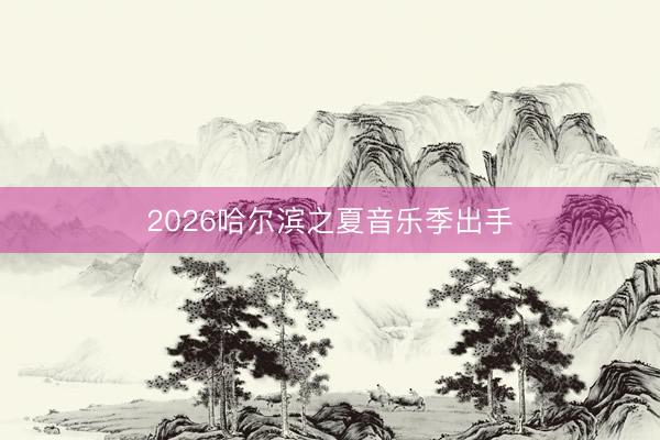 2026哈尔滨之夏音乐季出手