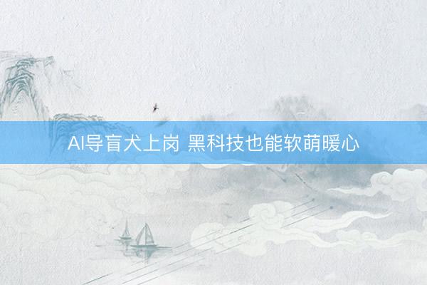 AI导盲犬上岗 黑科技也能软萌暖心