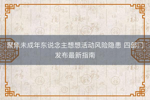 聚焦未成年东说念主想想活动风险隐患 四部门发布最新指南