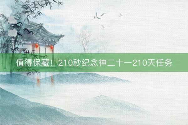 值得保藏！210秒纪念神二十一210天任务