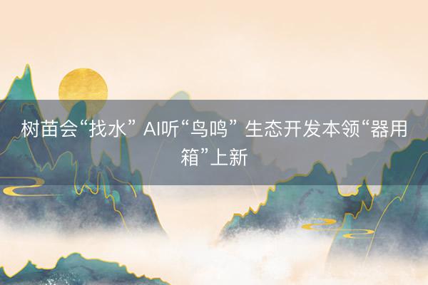 树苗会“找水” AI听“鸟鸣” 生态开发本领“器用箱”上新