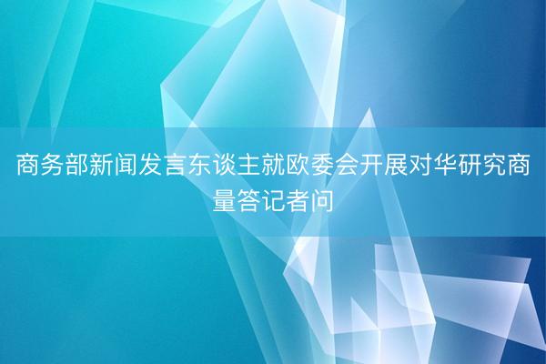 商务部新闻发言东谈主就欧委会开展对华研究商量答记者问