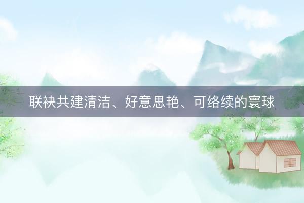 联袂共建清洁、好意思艳、可络续的寰球