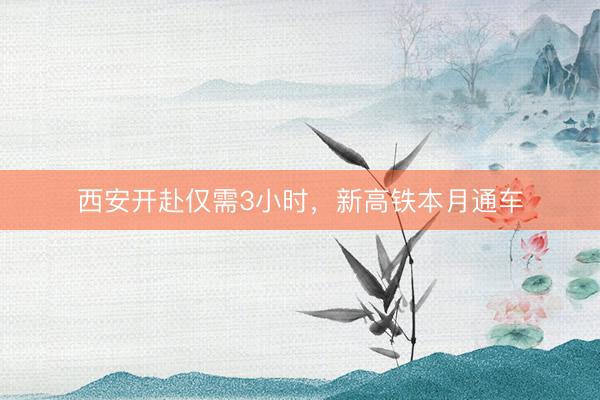 西安开赴仅需3小时，新高铁本月通车