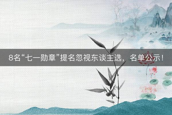 8名“七一勋章”提名忽视东谈主选，名单公示！