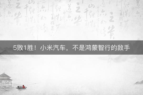 5败1胜！小米汽车，不是鸿蒙智行的敌手