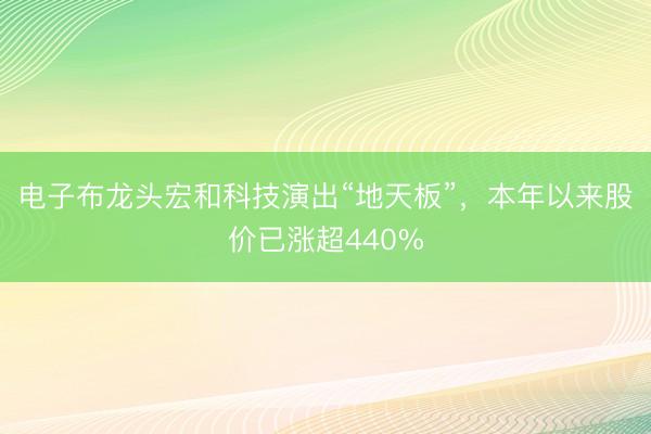 电子布龙头宏和科技演出“地天板”，本年以来股价已涨超440%