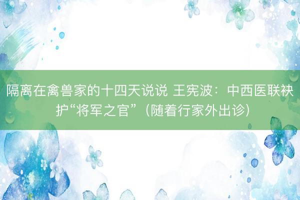 隔离在禽兽家的十四天说说 王宪波：中西医联袂 护“将军之官”（随着行家外出诊）