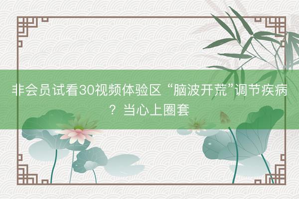 非会员试看30视频体验区 “脑波开荒”调节疾病？当心上圈套