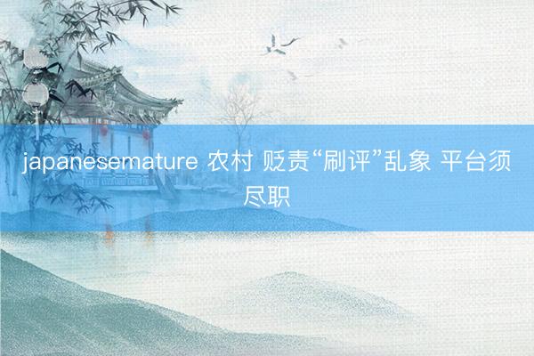 japanesemature 农村 贬责“刷评”乱象 平台须尽职
