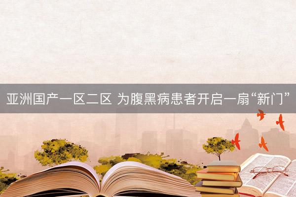 亚洲国产一区二区 为腹黑病患者开启一扇“新门”
