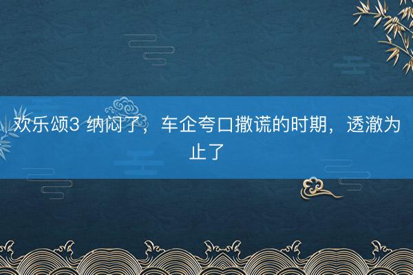 欢乐颂3 纳闷了，车企夸口撒谎的时期，透澈为止了