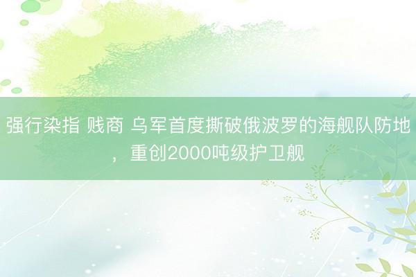 强行染指 贱商 乌军首度撕破俄波罗的海舰队防地，重创2000吨级护卫舰